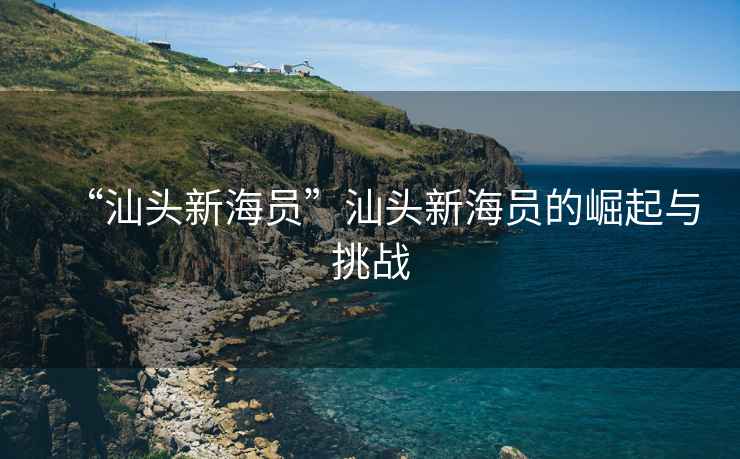 “汕頭新海員”汕頭新海員的崛起與挑戰
