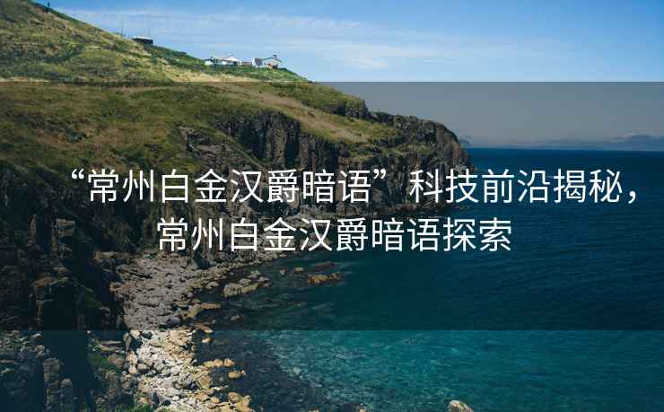 “常州白金漢爵暗語(yǔ)”科技前沿揭秘，常州白金漢爵暗語(yǔ)探索