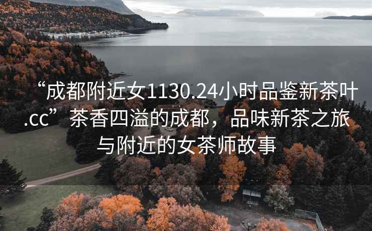 “成都附近女1130.24小時(shí)品鑒新茶葉.cc”茶香四溢的成都，品味新茶之旅與附近的女茶師故事