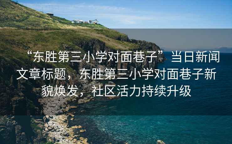 “東勝第三小學(xué)對面巷子”當日新聞文章標題，東勝第三小學(xué)對面巷子新貌煥發(fā)，社區活力持續升級