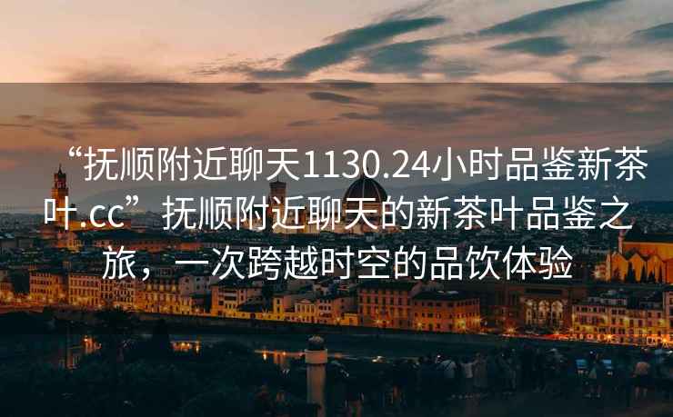 “撫順附近聊天1130.24小時(shí)品鑒新茶葉.cc”撫順附近聊天的新茶葉品鑒之旅，一次跨越時(shí)空的品飲體驗