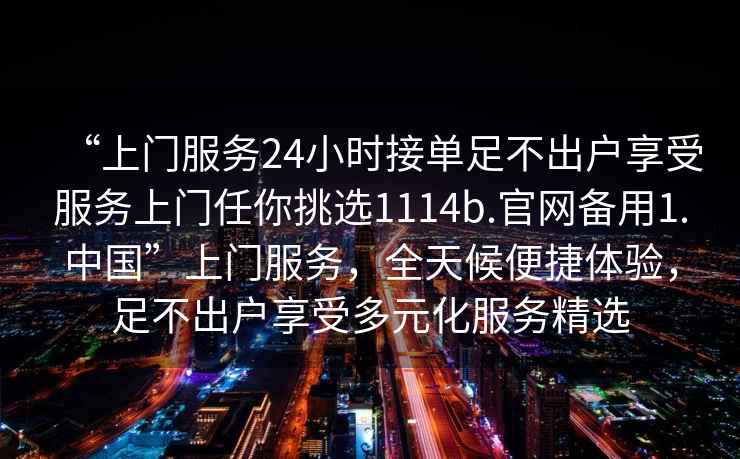 “上門(mén)服務(wù)24小時(shí)接單足不出戶(hù)享受服務(wù)上門(mén)任你挑選1114b.官網(wǎng)備用1.中國”上門(mén)服務(wù)，全天候便捷體驗，足不出戶(hù)享受多元化服務(wù)精選