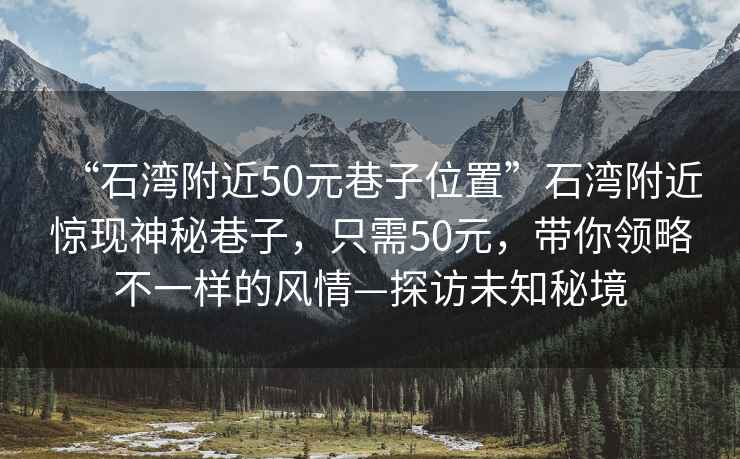 “石灣附近50元巷子位置”石灣附近驚現神秘巷子，只需50元，帶你領(lǐng)略不一樣的風(fēng)情—探訪(fǎng)未知秘境