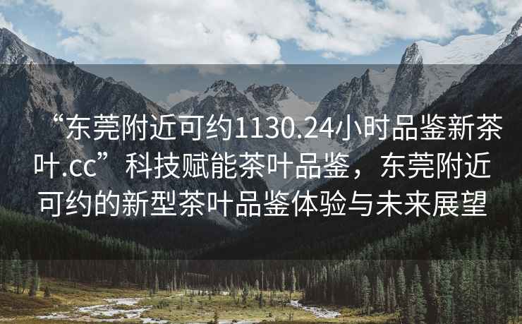 “東莞附近可約1130.24小時(shí)品鑒新茶葉.cc”科技賦能茶葉品鑒，東莞附近可約的新型茶葉品鑒體驗與未來(lái)展望