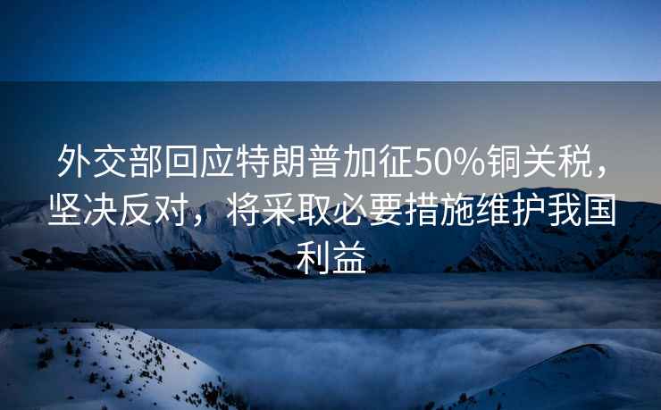 外交部回應特朗普加征50%銅關(guān)稅，堅決反對，將采取必要措施維護我國利益