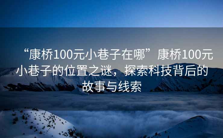 “康橋100元小巷子在哪”康橋100元小巷子的位置之謎，探索科技背后的故事與線(xiàn)索