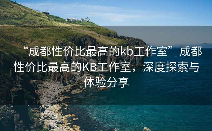 “成都性?xún)r(jià)比最高的kb工作室”成都性?xún)r(jià)比最高的KB工作室，深度探索與體驗分享