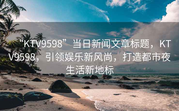 “KTV9598”當日新聞文章標題，KTV9598，引領(lǐng)娛樂(lè )新風(fēng)尚，打造都市夜生活新地標