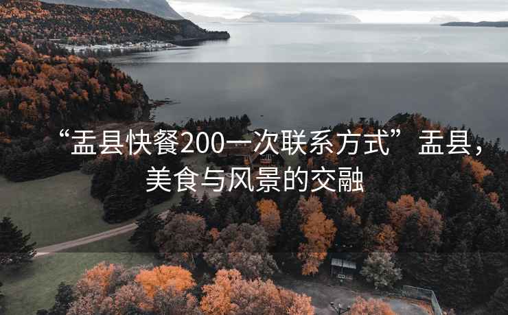 “盂縣快餐200一次聯(lián)系方式”盂縣，美食與風(fēng)景的交融
