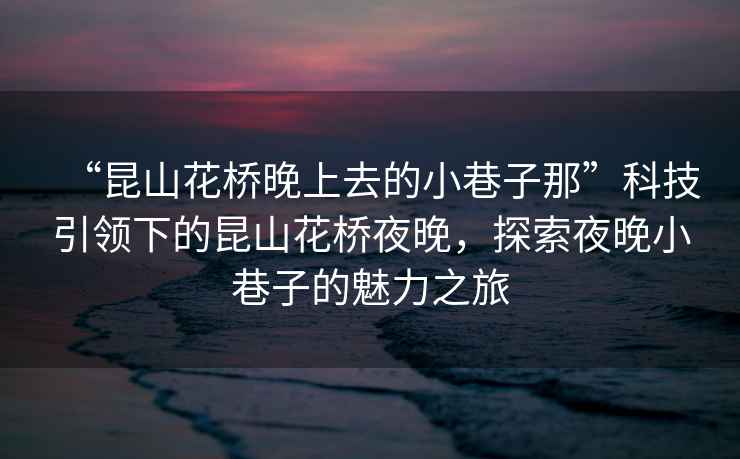 “昆山花橋晚上去的小巷子那”科技引領(lǐng)下的昆山花橋夜晚，探索夜晚小巷子的魅力之旅