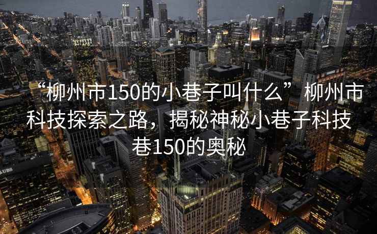 “柳州市150的小巷子叫什么”柳州市科技探索之路，揭秘神秘小巷子科技巷150的奧秘