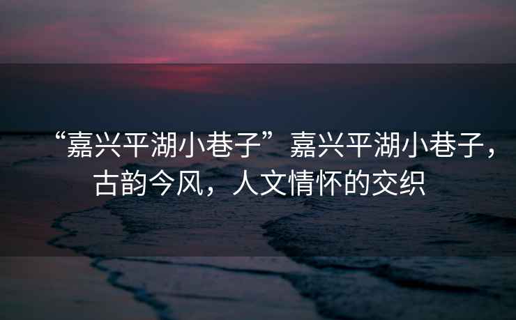 “嘉興平湖小巷子”嘉興平湖小巷子，古韻今風(fēng)，人文情懷的交織