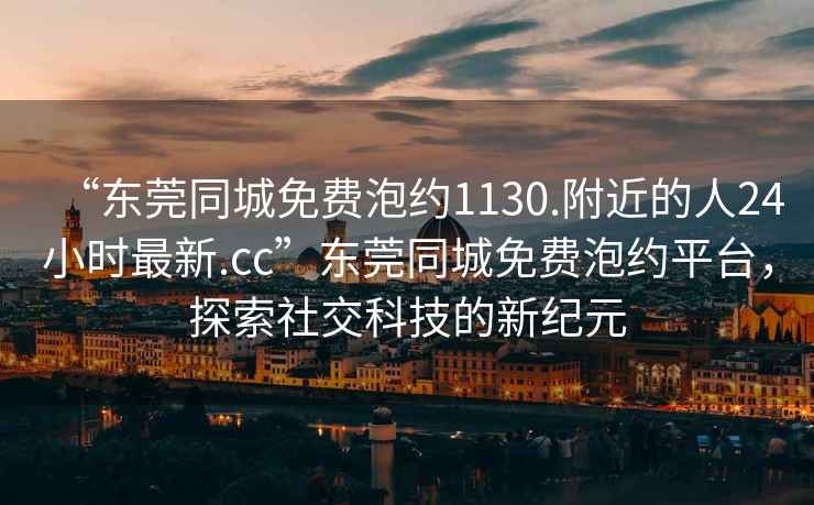 “東莞同城免費泡約1130.附近的人24小時(shí)最新.cc”東莞同城免費泡約平臺，探索社交科技的新紀元