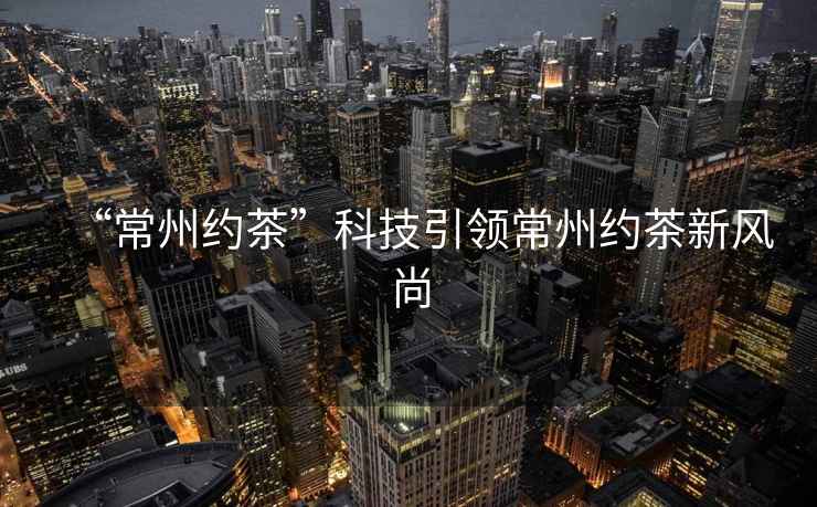 “常州約茶”科技引領(lǐng)常州約茶新風(fēng)尚