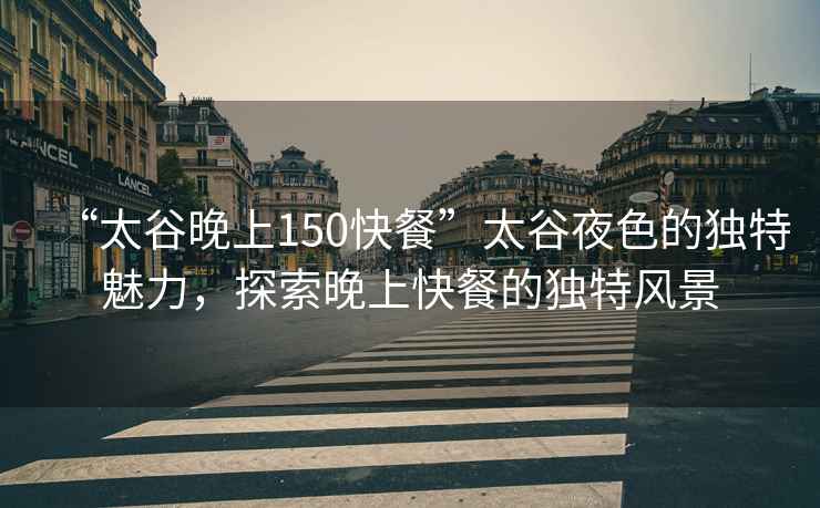 “太谷晚上150快餐”太谷夜色的獨特魅力，探索晚上快餐的獨特風(fēng)景
