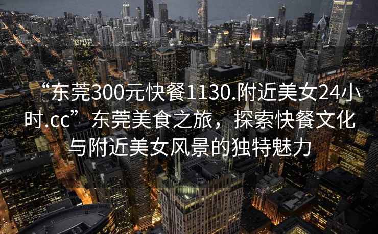 “東莞300元快餐1130.附近美女24小時(shí).cc”東莞美食之旅，探索快餐文化與附近美女風(fēng)景的獨特魅力