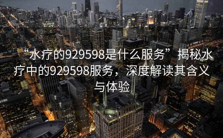 “水療的929598是什么服務(wù)”揭秘水療中的929598服務(wù)，深度解讀其含義與體驗