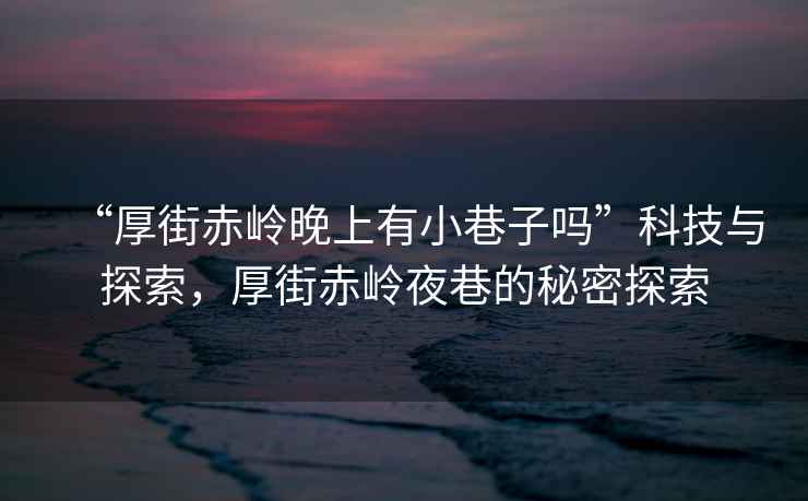 “厚街赤嶺晚上有小巷子嗎”科技與探索，厚街赤嶺夜巷的秘密探索