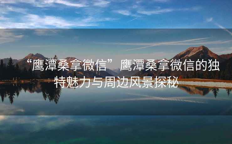 “鷹潭桑拿微信”鷹潭桑拿微信的獨特魅力與周邊風(fēng)景探秘