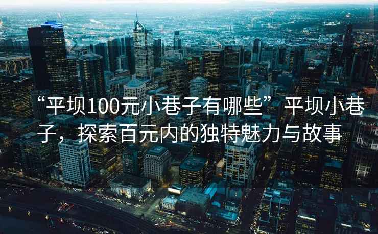 “平壩100元小巷子有哪些”平壩小巷子，探索百元內的獨特魅力與故事