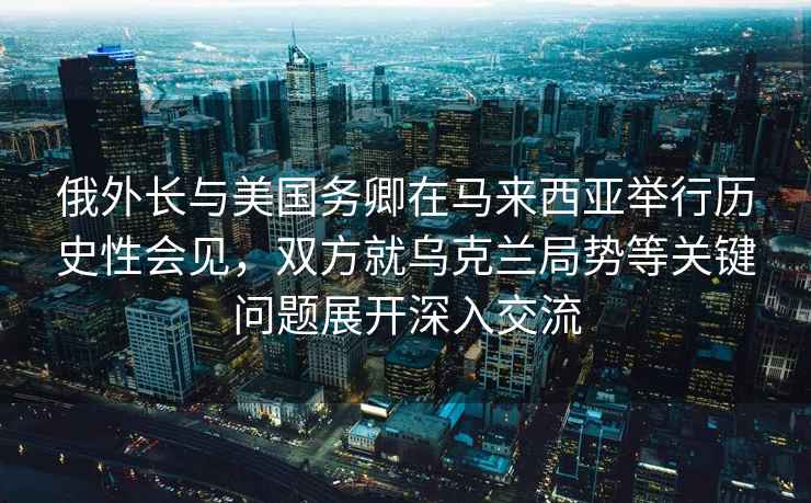 俄外長(cháng)與美國務(wù)卿在馬來(lái)西亞舉行歷史性會(huì )見(jiàn)，雙方就烏克蘭局勢等關(guān)鍵問(wèn)題展開(kāi)深入交流