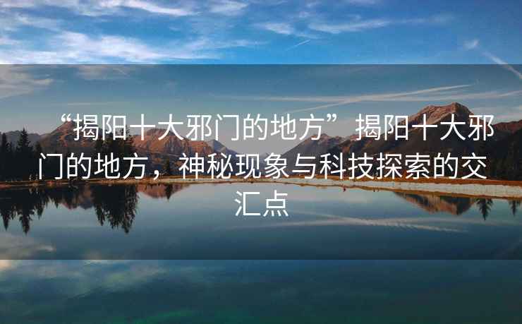 “揭陽(yáng)十大邪門(mén)的地方”揭陽(yáng)十大邪門(mén)的地方，神秘現象與科技探索的交匯點(diǎn)