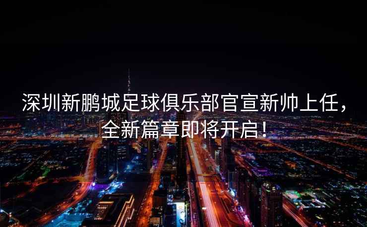 深圳新鵬城足球俱樂(lè )部官宣新帥上任，全新篇章即將開(kāi)啟！