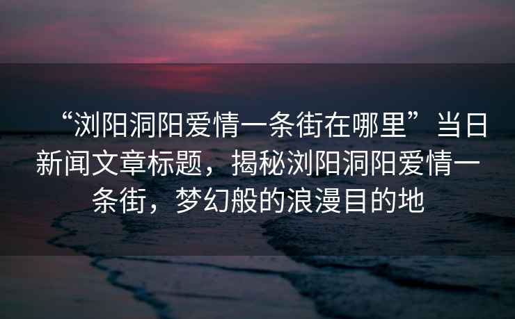 “瀏陽(yáng)洞陽(yáng)愛(ài)情一條街在哪里”當日新聞文章標題，揭秘瀏陽(yáng)洞陽(yáng)愛(ài)情一條街，夢(mèng)幻般的浪漫目的地