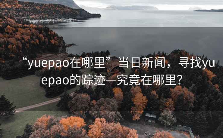 “yuepao在哪里”當日新聞，尋找yuepao的蹤跡—究竟在哪里？