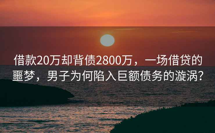 借款20萬(wàn)卻背債2800萬(wàn)，一場(chǎng)借貸的噩夢(mèng)，男子為何陷入巨額債務(wù)的漩渦？