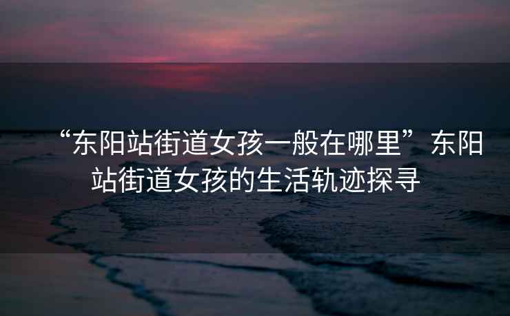 “東陽(yáng)站街道女孩一般在哪里”東陽(yáng)站街道女孩的生活軌跡探尋