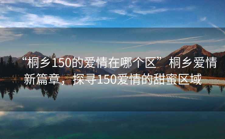 “桐鄉150的愛(ài)情在哪個(gè)區”桐鄉愛(ài)情新篇章，探尋150愛(ài)情的甜蜜區域