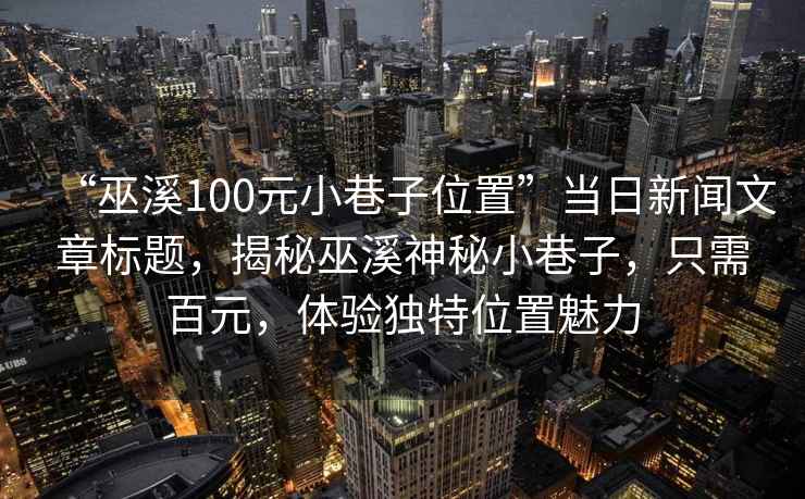 “巫溪100元小巷子位置”當日新聞文章標題，揭秘巫溪神秘小巷子，只需百元，體驗獨特位置魅力