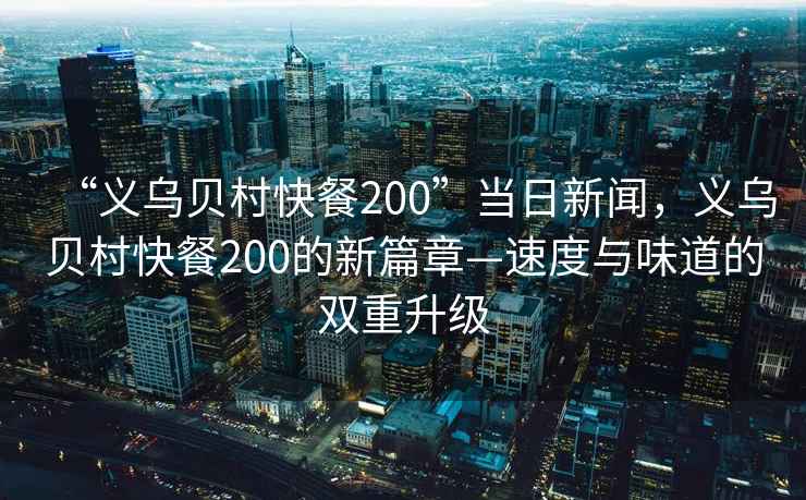 “義烏貝村快餐200”當日新聞，義烏貝村快餐200的新篇章—速度與味道的雙重升級