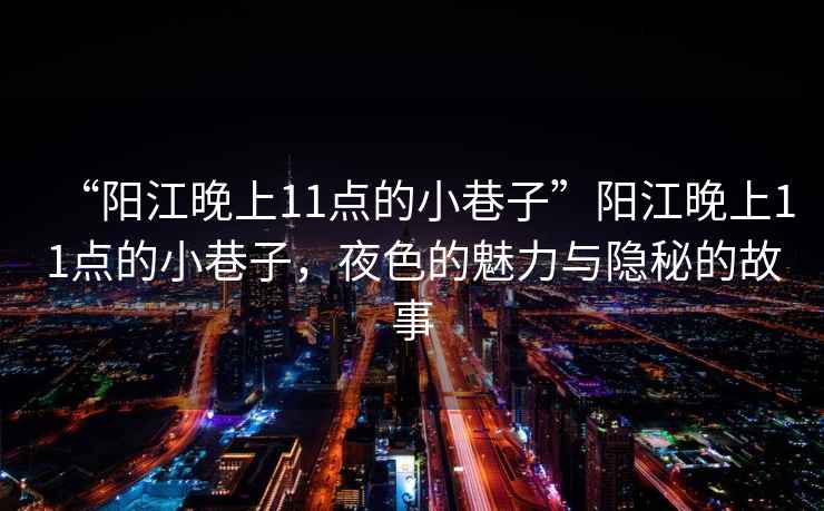 “陽(yáng)江晚上11點(diǎn)的小巷子”陽(yáng)江晚上11點(diǎn)的小巷子，夜色的魅力與隱秘的故事