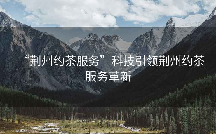 “荊州約茶服務(wù)”科技引領(lǐng)荊州約茶服務(wù)革新