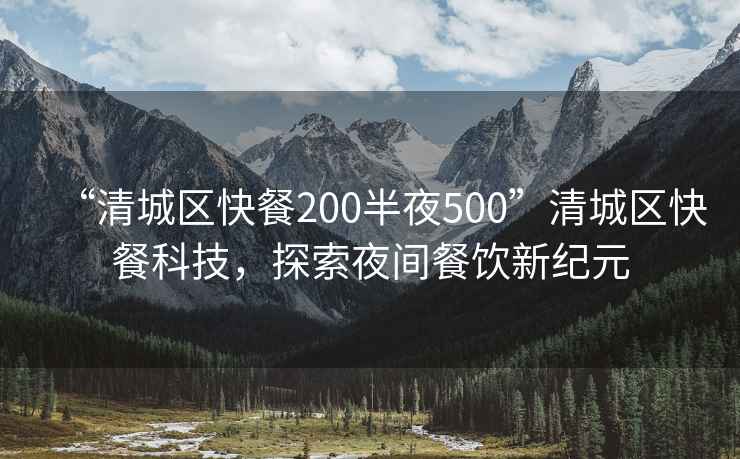 “清城區快餐200半夜500”清城區快餐科技，探索夜間餐飲新紀元