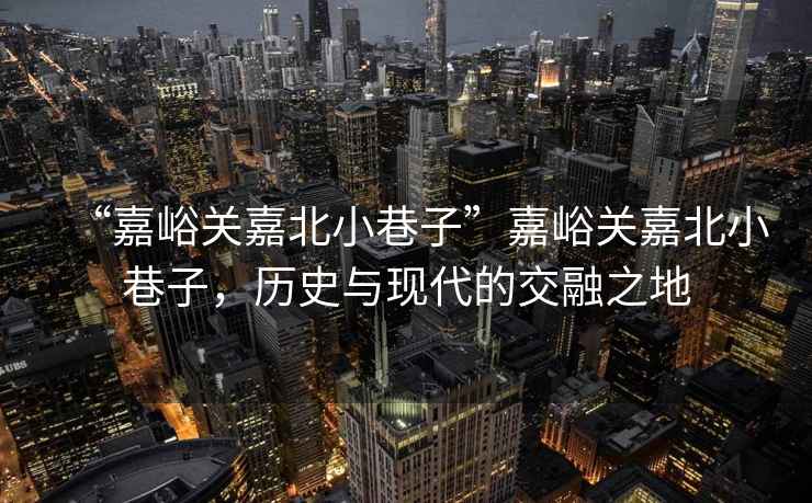 “嘉峪關(guān)嘉北小巷子”嘉峪關(guān)嘉北小巷子，歷史與現代的交融之地
