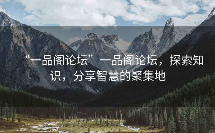 “一品閣論壇”一品閣論壇，探索知識，分享智慧的聚集地