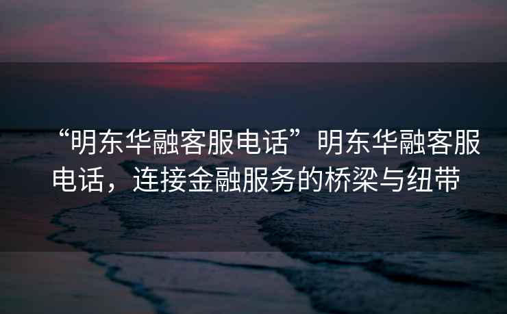 “明東華融客服電話(huà)”明東華融客服電話(huà)，連接金融服務(wù)的橋梁與紐帶