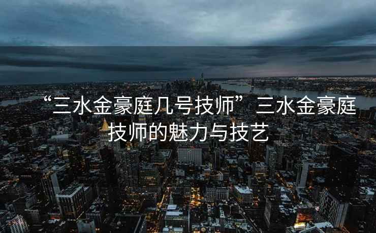 “三水金豪庭幾號技師”三水金豪庭技師的魅力與技藝