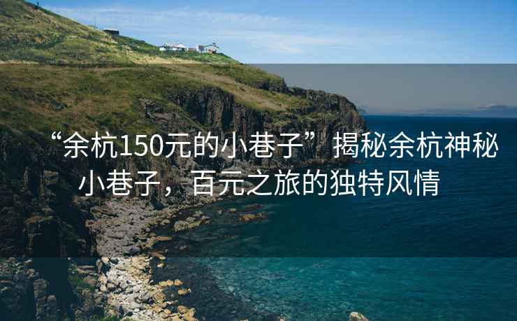 “余杭150元的小巷子”揭秘余杭神秘小巷子，百元之旅的獨特風(fēng)情