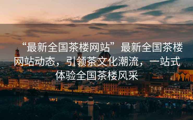 “最新全國茶樓網(wǎng)站”最新全國茶樓網(wǎng)站動(dòng)態(tài)，引領(lǐng)茶文化潮流，一站式體驗全國茶樓風(fēng)采