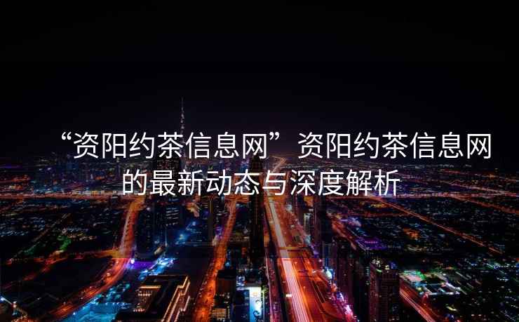 “資陽(yáng)約茶信息網(wǎng)”資陽(yáng)約茶信息網(wǎng)的最新動(dòng)態(tài)與深度解析