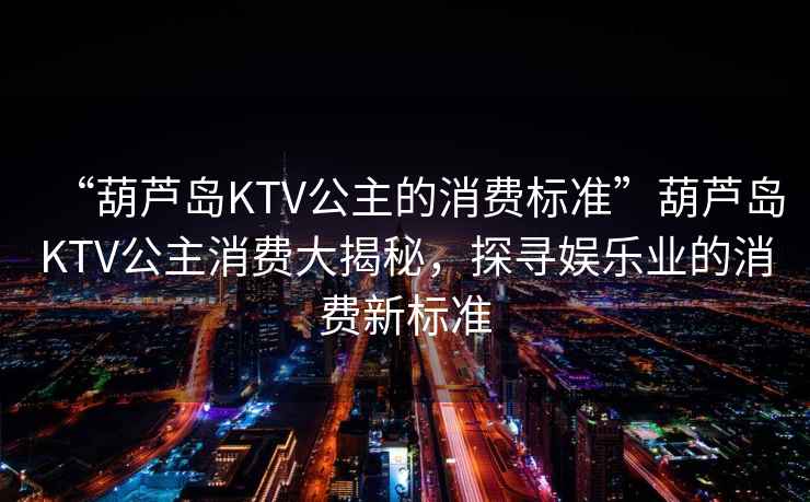 “葫蘆島KTV公主的消費標準”葫蘆島KTV公主消費大揭秘，探尋娛樂(lè )業(yè)的消費新標準
