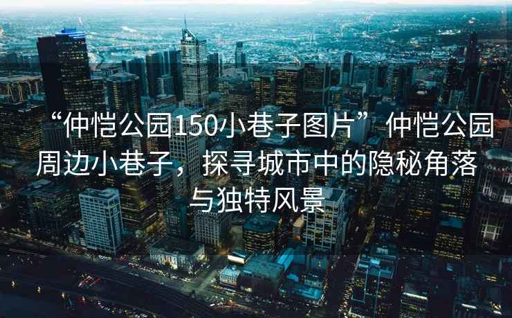 “仲愷公園150小巷子圖片”仲愷公園周邊小巷子，探尋城市中的隱秘角落與獨特風(fēng)景