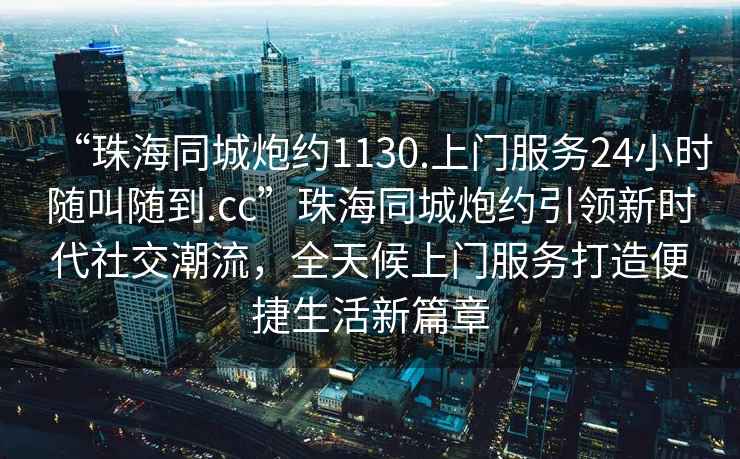 “珠海同城炮約1130.上門(mén)服務(wù)24小時(shí)隨叫隨到.cc”珠海同城炮約引領(lǐng)新時(shí)代社交潮流，全天候上門(mén)服務(wù)打造便捷生活新篇章