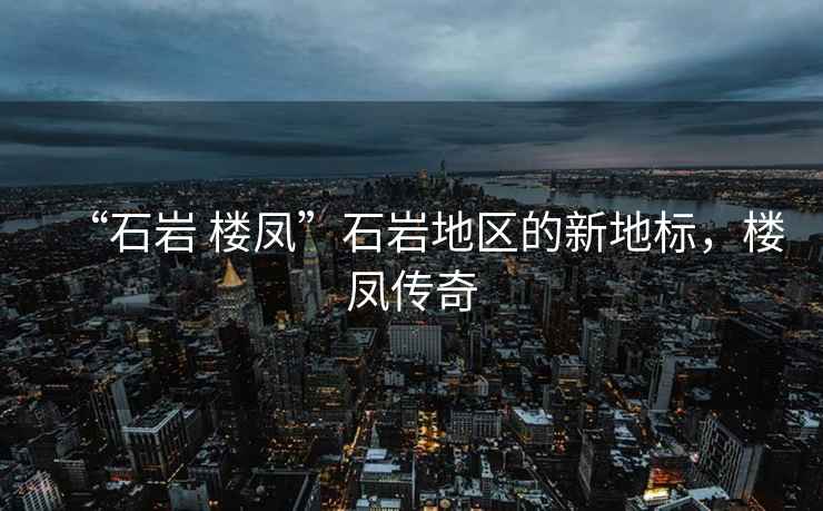 “石巖 樓鳳”石巖地區的新地標，樓鳳傳奇