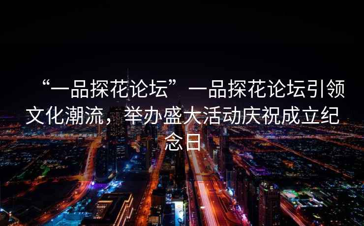 “一品探花論壇”一品探花論壇引領(lǐng)文化潮流，舉辦盛大活動(dòng)慶祝成立紀念日