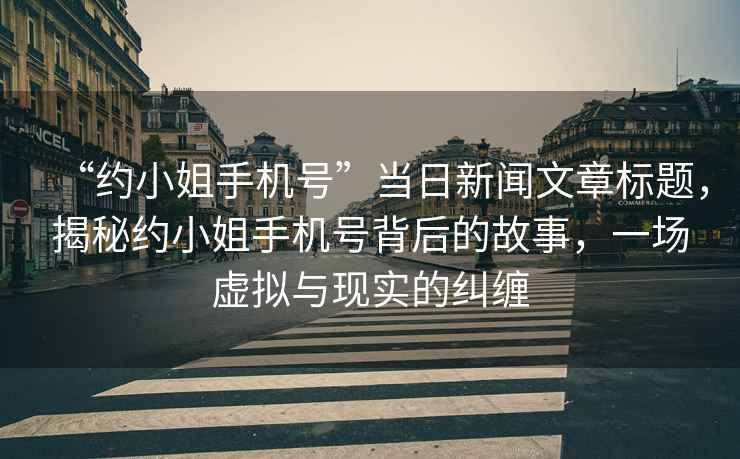 “約小姐手機號”當日新聞文章標題，揭秘約小姐手機號背后的故事，一場(chǎng)虛擬與現實(shí)的糾纏